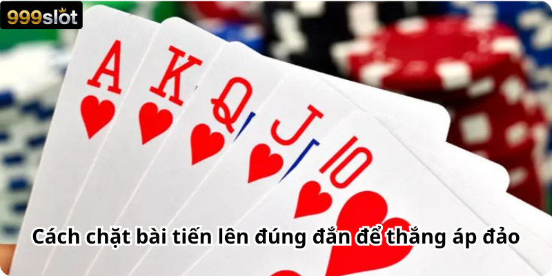 Cách chặt bài tiến lên đúng đắn để thắng áp đảo